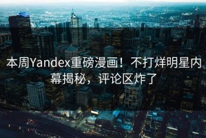 本周Yandex重磅漫画！不打烊明星内幕揭秘，评论区炸了