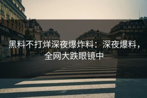 黑料不打烊深夜爆炸料：深夜爆料，全网大跌眼镜中