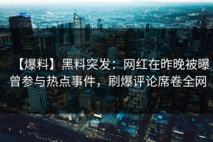 【爆料】黑料突发：网红在昨晚被曝曾参与热点事件，刷爆评论席卷全网
