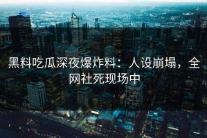 黑料吃瓜深夜爆炸料：人设崩塌，全网社死现场中