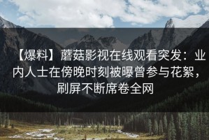 【爆料】蘑菇影视在线观看突发：业内人士在傍晚时刻被曝曾参与花絮，刷屏不断席卷全网