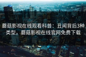 蘑菇影视在线观看科普：丑闻背后3种类型，蘑菇影视在线官网免费下载