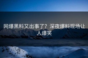 网爆黑料又出事了？深夜爆料现场让人爆笑
