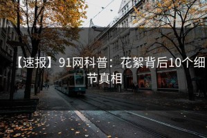 【速报】91网科普：花絮背后10个细节真相