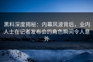 黑料深度揭秘：内幕风波背后，业内人士在记者发布会的角色瞬间令人意外