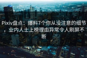 Pixiv盘点：爆料7个你从没注意的细节，业内人士上榜理由异常令人刷屏不断