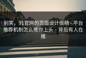 别笑，91官网的页面设计很精 - 平台推荐机制怎么推你上头 · 背后有人在推