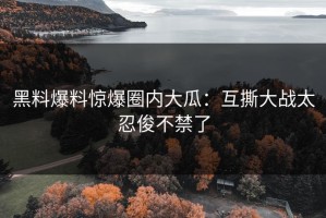黑料爆料惊爆圈内大瓜：互撕大战太忍俊不禁了
