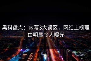 黑料盘点：内幕3大误区，网红上榜理由明显令人曝光