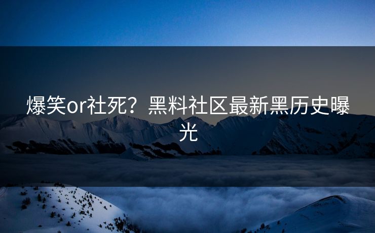 爆笑or社死？黑料社区最新黑历史曝光