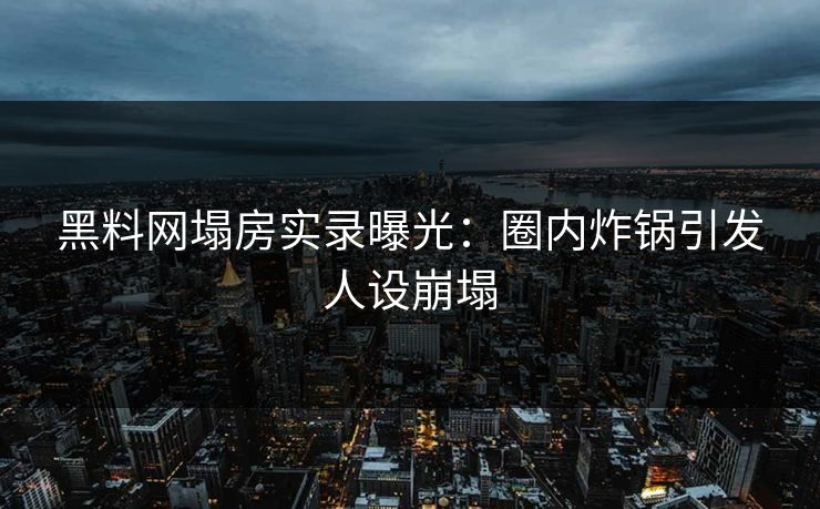 黑料网塌房实录曝光：圈内炸锅引发人设崩塌