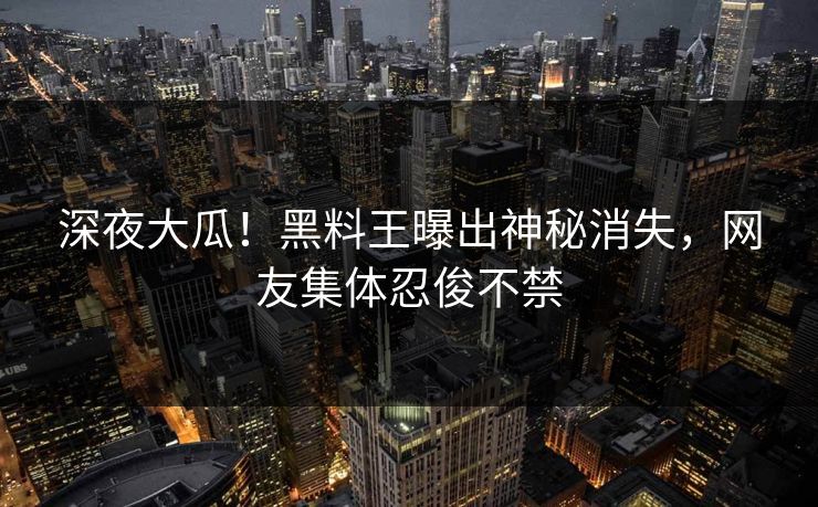 深夜大瓜！黑料王曝出神秘消失，网友集体忍俊不禁