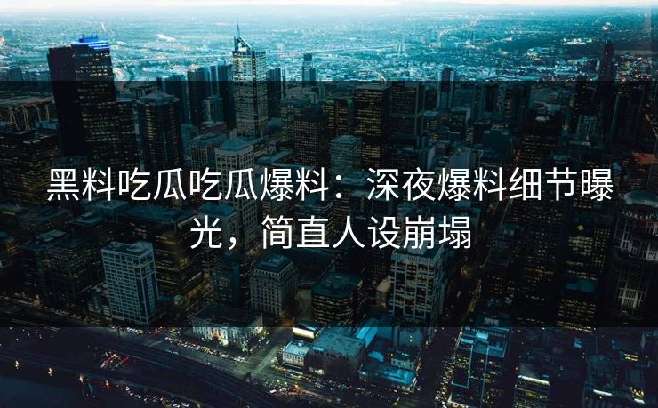 黑料吃瓜吃瓜爆料：深夜爆料细节曝光，简直人设崩塌