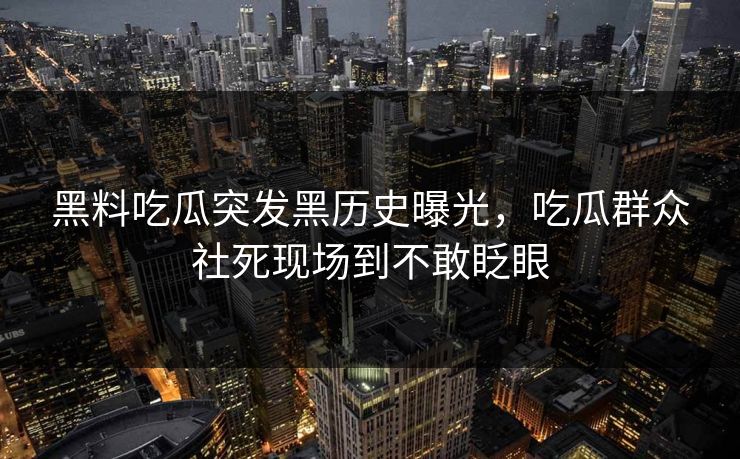 黑料吃瓜突发黑历史曝光，吃瓜群众社死现场到不敢眨眼