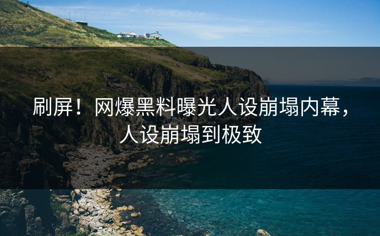 刷屏！网爆黑料曝光人设崩塌内幕，人设崩塌到极致