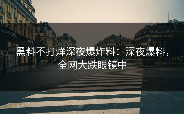 黑料不打烊深夜爆炸料：深夜爆料，全网大跌眼镜中