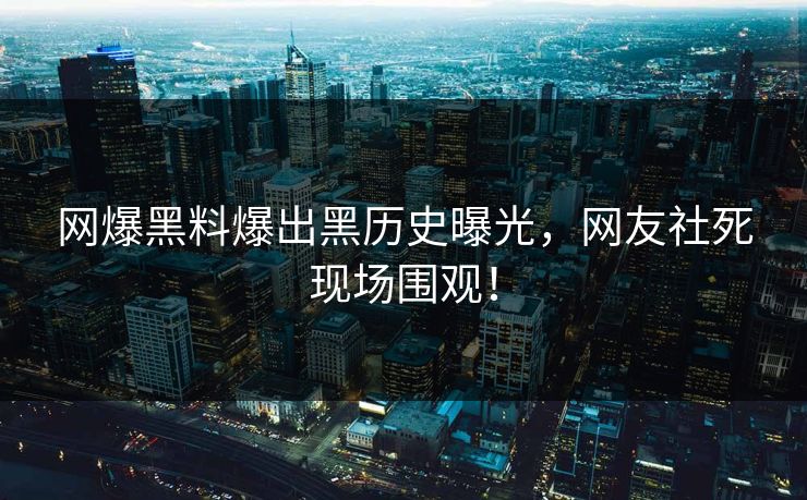 网爆黑料爆出黑历史曝光，网友社死现场围观！