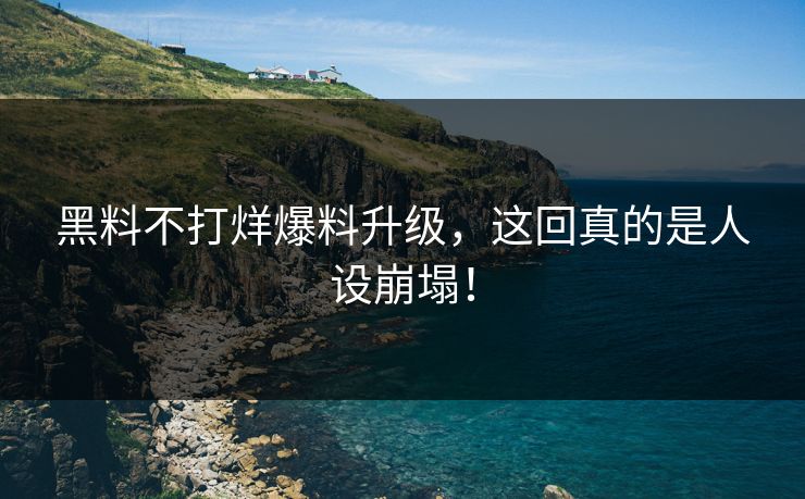 黑料不打烊爆料升级，这回真的是人设崩塌！