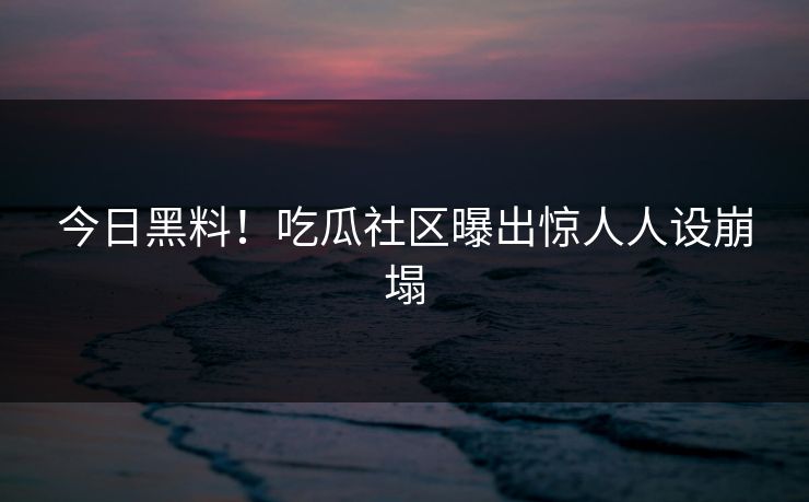 今日黑料！吃瓜社区曝出惊人人设崩塌