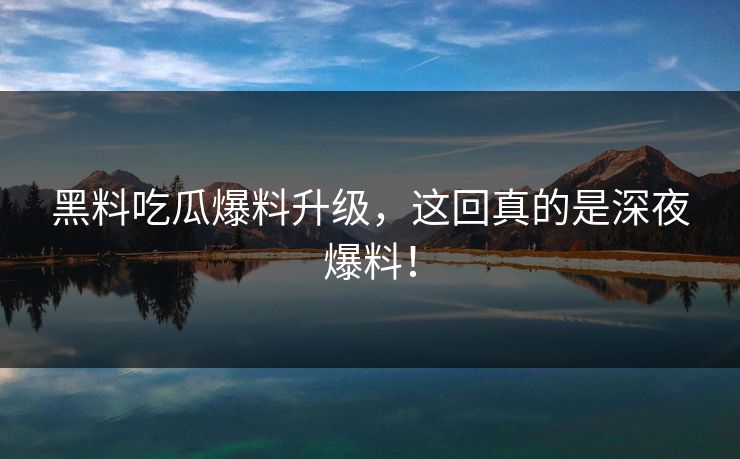 黑料吃瓜爆料升级，这回真的是深夜爆料！