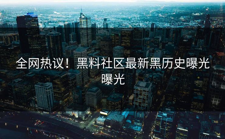 全网热议！黑料社区最新黑历史曝光曝光