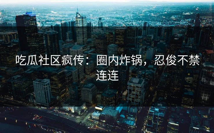 吃瓜社区疯传：圈内炸锅，忍俊不禁连连