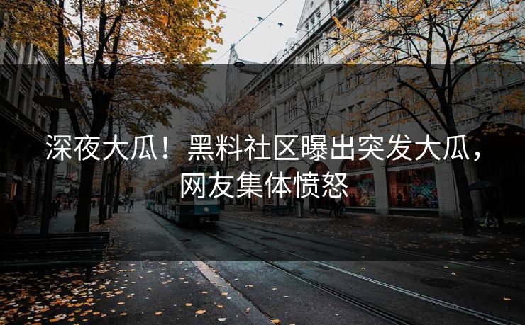 深夜大瓜！黑料社区曝出突发大瓜，网友集体愤怒
