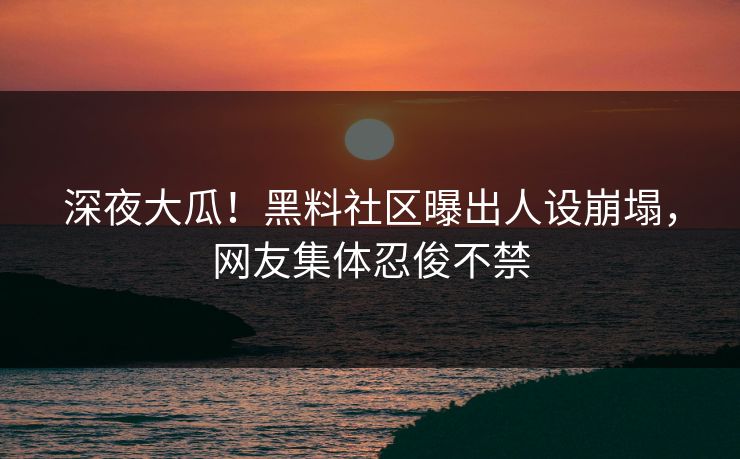 深夜大瓜！黑料社区曝出人设崩塌，网友集体忍俊不禁