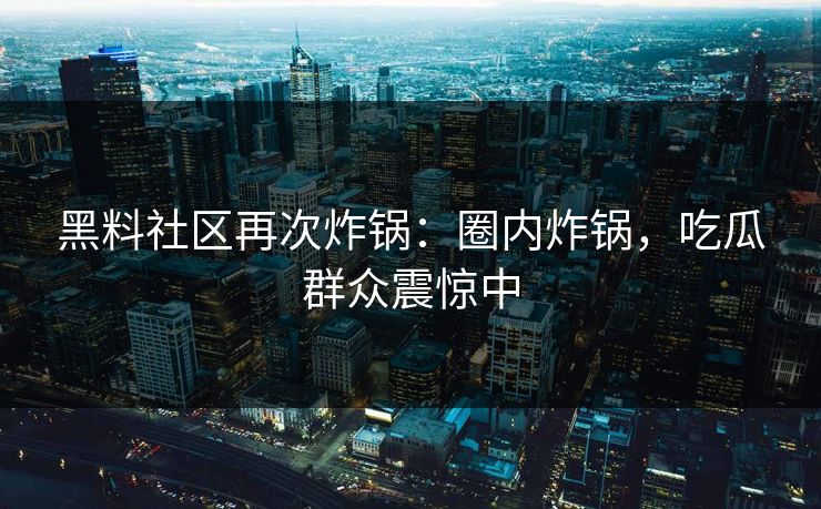 黑料社区再次炸锅：圈内炸锅，吃瓜群众震惊中