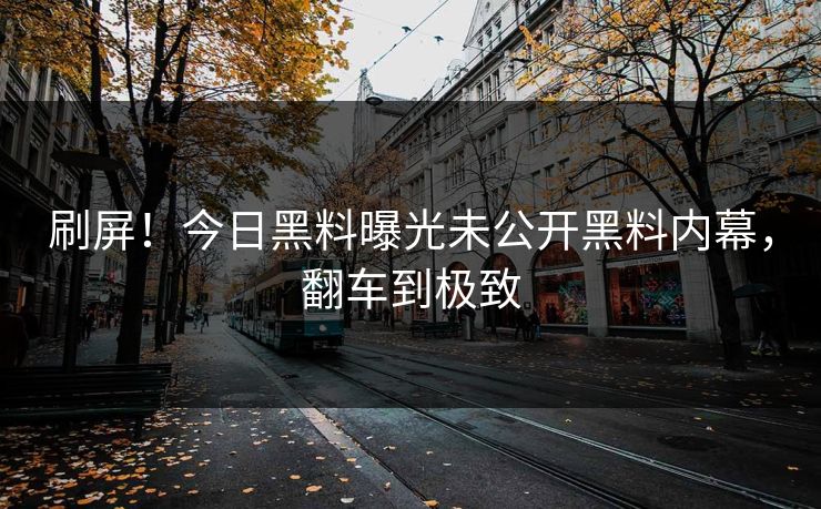 刷屏！今日黑料曝光未公开黑料内幕，翻车到极致