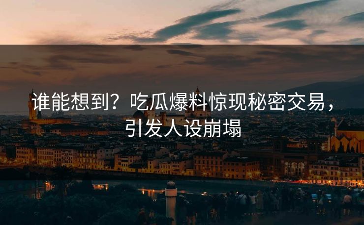谁能想到？吃瓜爆料惊现秘密交易，引发人设崩塌