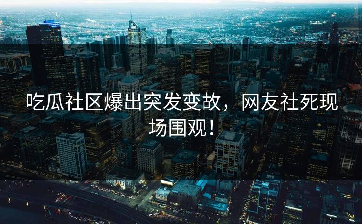 吃瓜社区爆出突发变故，网友社死现场围观！