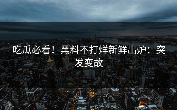 吃瓜必看！黑料不打烊新鲜出炉：突发变故