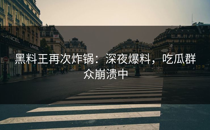 黑料王再次炸锅：深夜爆料，吃瓜群众崩溃中