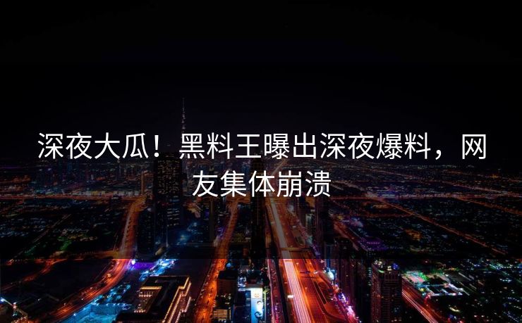 深夜大瓜！黑料王曝出深夜爆料，网友集体崩溃