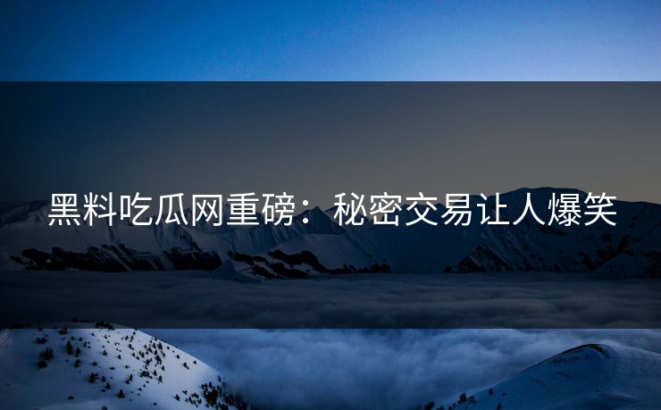 黑料吃瓜网重磅：秘密交易让人爆笑