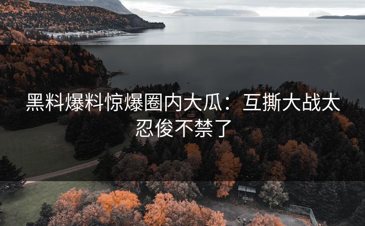 黑料爆料惊爆圈内大瓜：互撕大战太忍俊不禁了