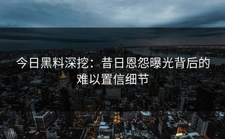今日黑料深挖：昔日恩怨曝光背后的难以置信细节