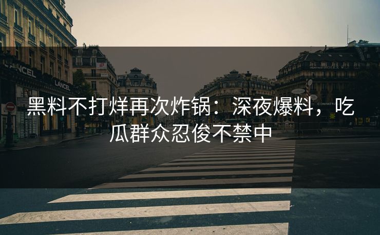 黑料不打烊再次炸锅：深夜爆料，吃瓜群众忍俊不禁中