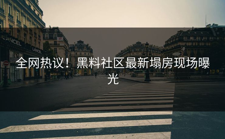 全网热议！黑料社区最新塌房现场曝光