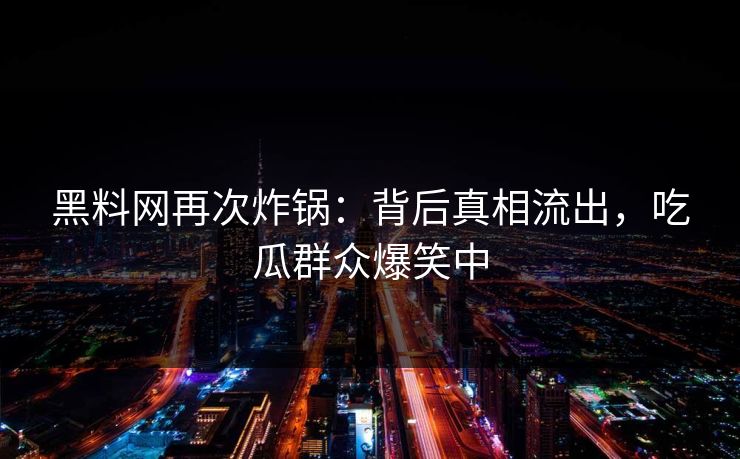 黑料网再次炸锅：背后真相流出，吃瓜群众爆笑中