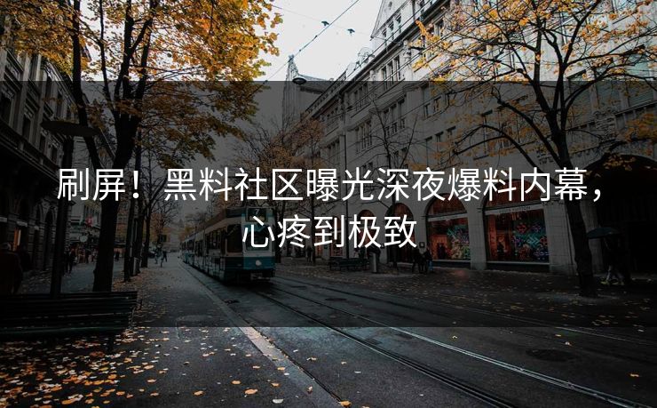 刷屏！黑料社区曝光深夜爆料内幕，心疼到极致