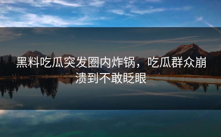 黑料吃瓜突发圈内炸锅，吃瓜群众崩溃到不敢眨眼