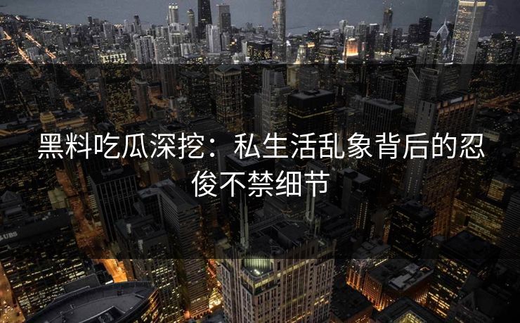 黑料吃瓜深挖：私生活乱象背后的忍俊不禁细节