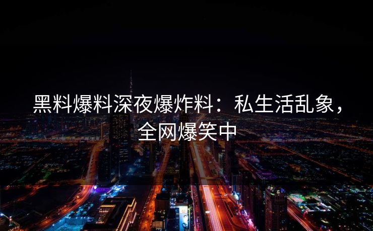 黑料爆料深夜爆炸料：私生活乱象，全网爆笑中