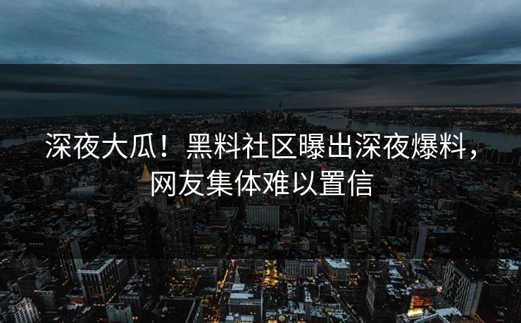 深夜大瓜！黑料社区曝出深夜爆料，网友集体难以置信