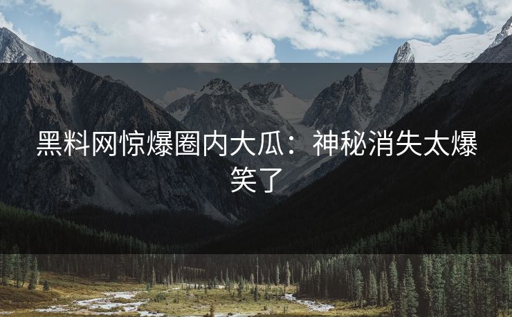 黑料网惊爆圈内大瓜：神秘消失太爆笑了