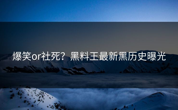 爆笑or社死？黑料王最新黑历史曝光