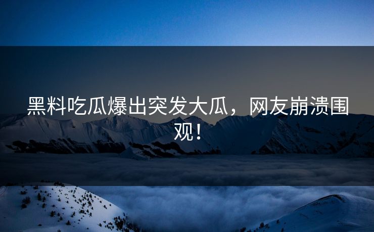 黑料吃瓜爆出突发大瓜，网友崩溃围观！