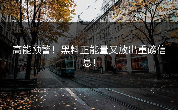 高能预警！黑料正能量又放出重磅信息！